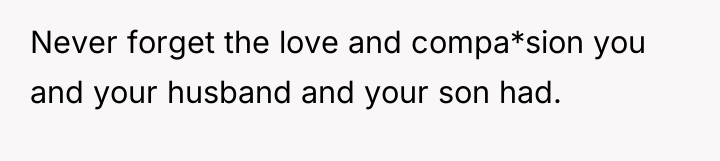 Never forget the love and compa*sion you and your husband...