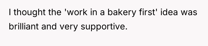 I thought the 'work in a bakery first' idea was...