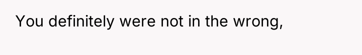 You definitely were not in the wrong,