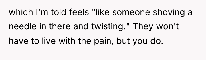 which I'm told feels "like someone shoving a needle in...