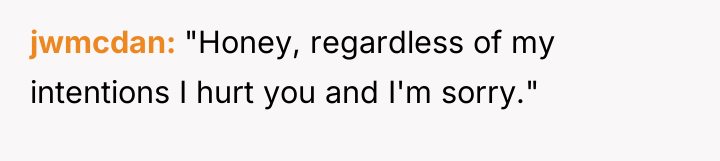 jwmcdan "Honey, regardless of my intentions I hurt you and...