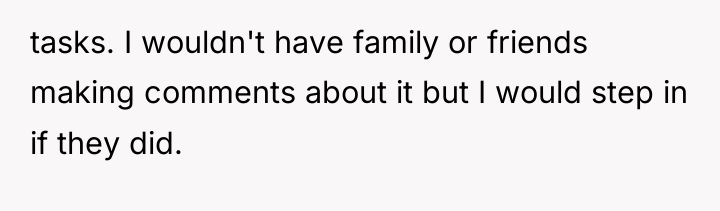 tasks. I wouldn't have family or friends making comments about...