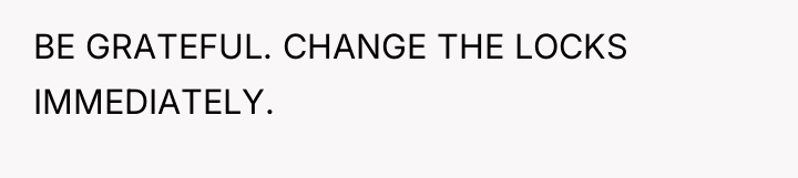BE GRATEFUL. CHANGE THE LOCKS IMMEDIATELY.