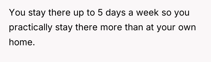 You stay there up to 5 days a week so...