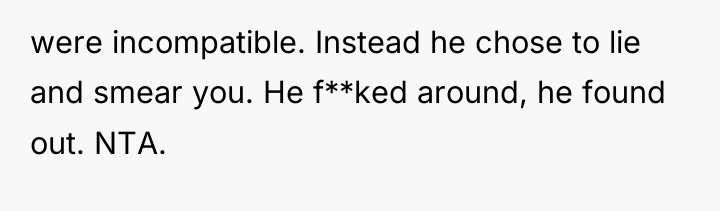 were incompatible. Instead he chose to lie and smear you....