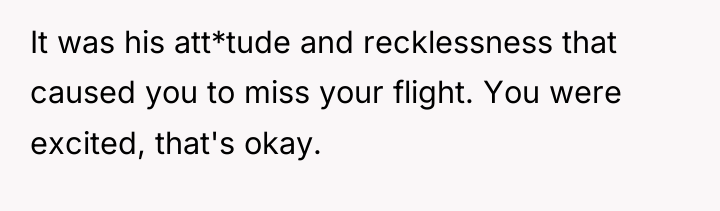 It was his att*tude and recklessness that caused you to...
