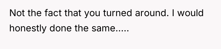 Not the fact that you turned around. I would honestly...