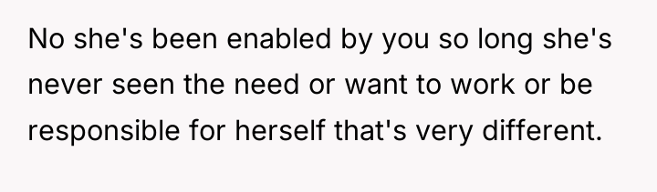 No she's been enabled by you so long she's never...