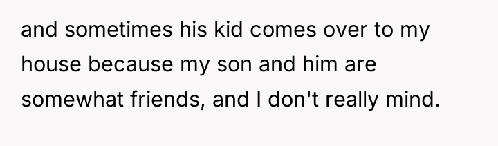 and sometimes his kid comes over to my house because...