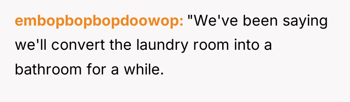 embopbopbopdoowop "We've been saying we'll convert the laundry room into...