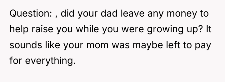 Question: , did your dad leave any money to help...