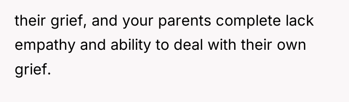 their grief, and your parents complete lack empathy and ability...