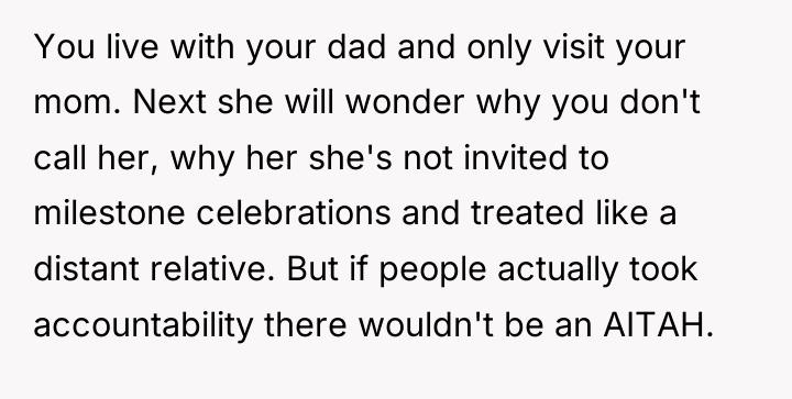 You live with your dad and only visit your mom....
