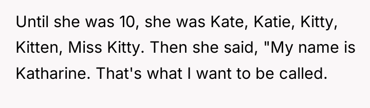 Until she was 10, she was Kate, Katie, Kitty, Kitten,...