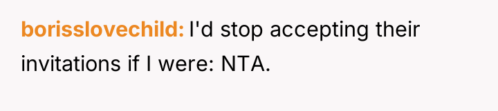 borisslovechild I'd stop accepting their invitations if I were: NTA.