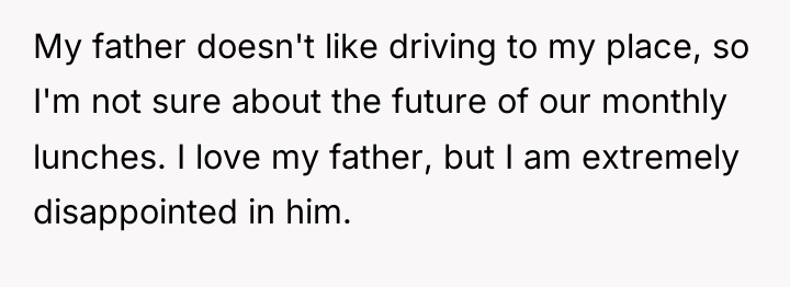 My father doesn't like driving to my place, so I'm...