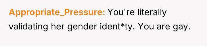 Appropriate_Pressure You're literally validating her gender ident*ty. You are gay.