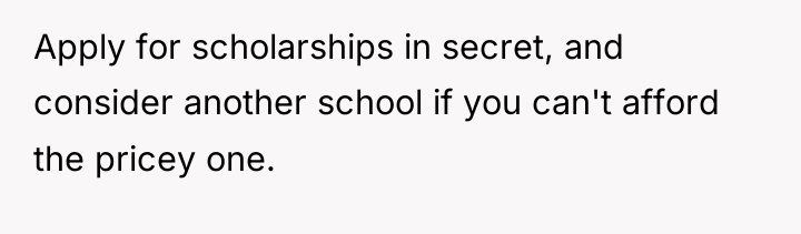 Apply for scholarships in secret, and consider another school if...