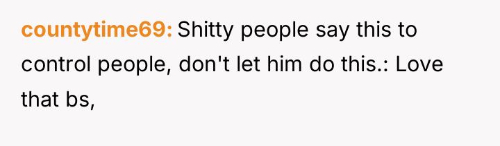 countytime69 Shitty people say this to control people, don't let...