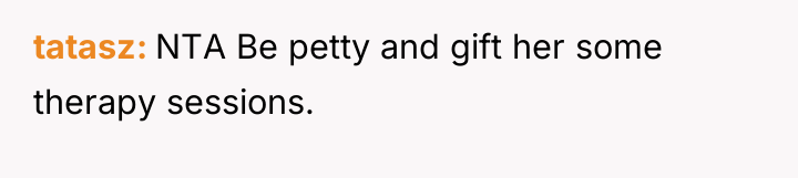 tatasz NTA Be petty and gift her some therapy sessions.