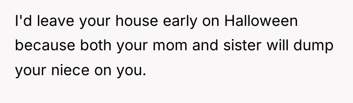 I'd leave your house early on Halloween because both your...