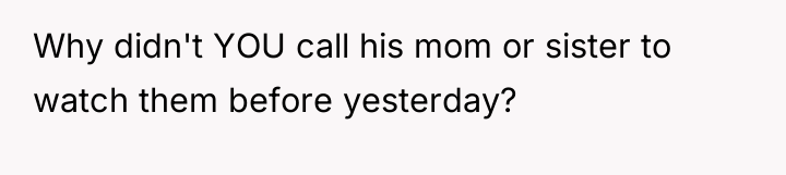 Why didn't YOU call his mom or sister to watch...