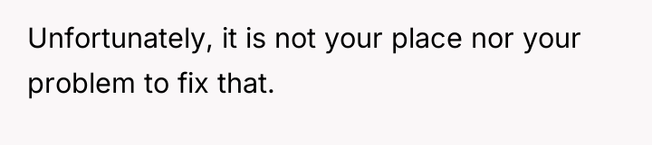 Unfortunately, it is not your place nor your problem to...