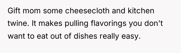 Gift mom some cheesecloth and kitchen twine. It makes pulling...