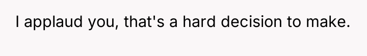 I applaud you, that's a hard decision to make.