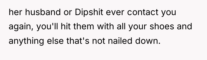 her husband or Dipshit ever contact you again, you'll hit...