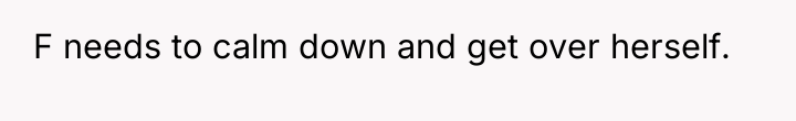 F needs to calm down and get over herself.