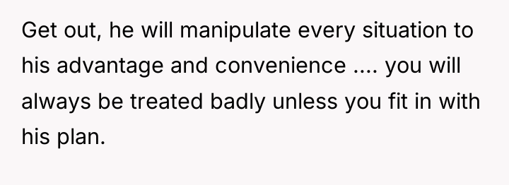Get out, he will manipulate every situation to his advantage...