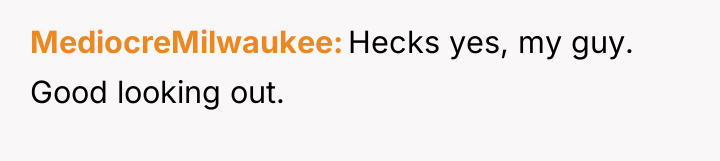 MediocreMilwaukee Hecks yes, my guy. Good looking out.