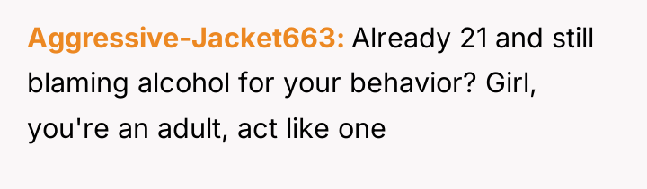 Aggressive-Jacket663 Already 21 and still blaming alcohol for your behavior?...
