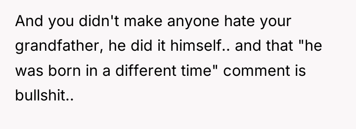 And you didn't make anyone hate your grandfather, he did...
