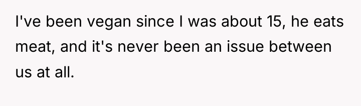 I've been vegan since I was about 15, he eats...