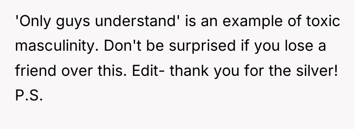'Only guys understand' is an example of toxic masculinity. Don't...
