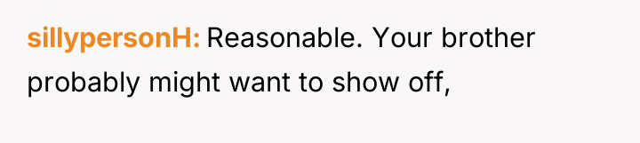 sillypersonH Reasonable. Your brother probably might want to show off,