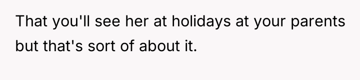 That you'll see her at holidays at your parents but...