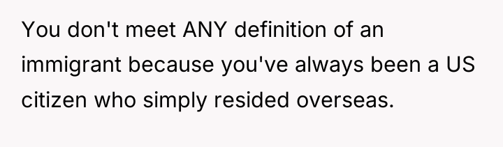 You don't meet ANY definition of an immigrant because you've...