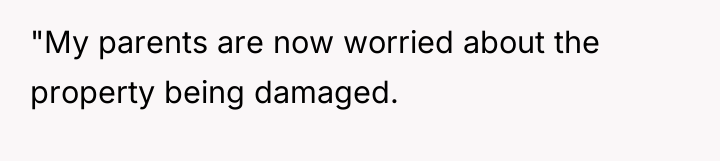 "My parents are now worried about the property being damaged.