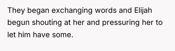 They began exchanging words and Elijah begun shouting at her...