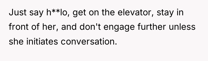 Just say h**lo, get on the elevator, stay in front...