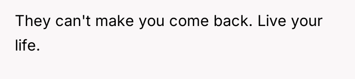 They can't make you come back. Live your life.