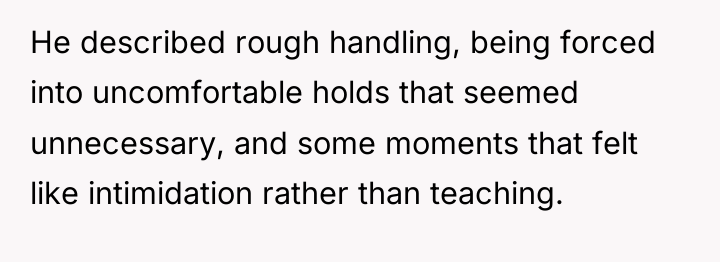 He described rough handling, being forced into uncomfortable holds that...