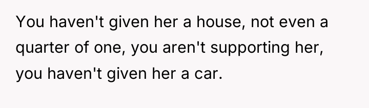 You haven't given her a house, not even a quarter...