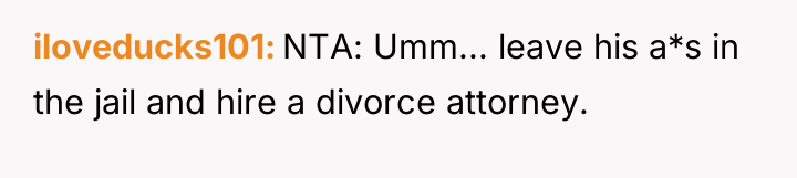 iloveducks101 NTA: Umm... leave his a*s in the jail and...