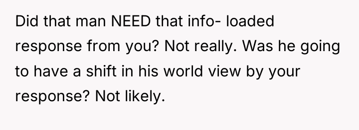 Did that man NEED that info- loaded response from you?...