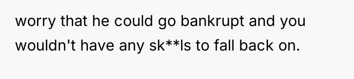worry that he could go bankrupt and you wouldn't have...