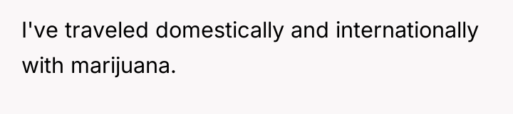 I've traveled domestically and internationally with marijuana.